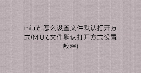 miui6怎么设置文件默认打开方式(MIUI6文件默认打开方式设置教程)